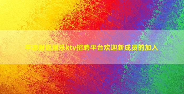 平凉附近娱乐ktv招聘平台欢迎新成员的加入