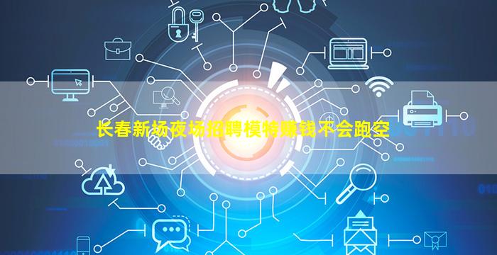 长春新场夜场招聘模特赚钱不会跑空